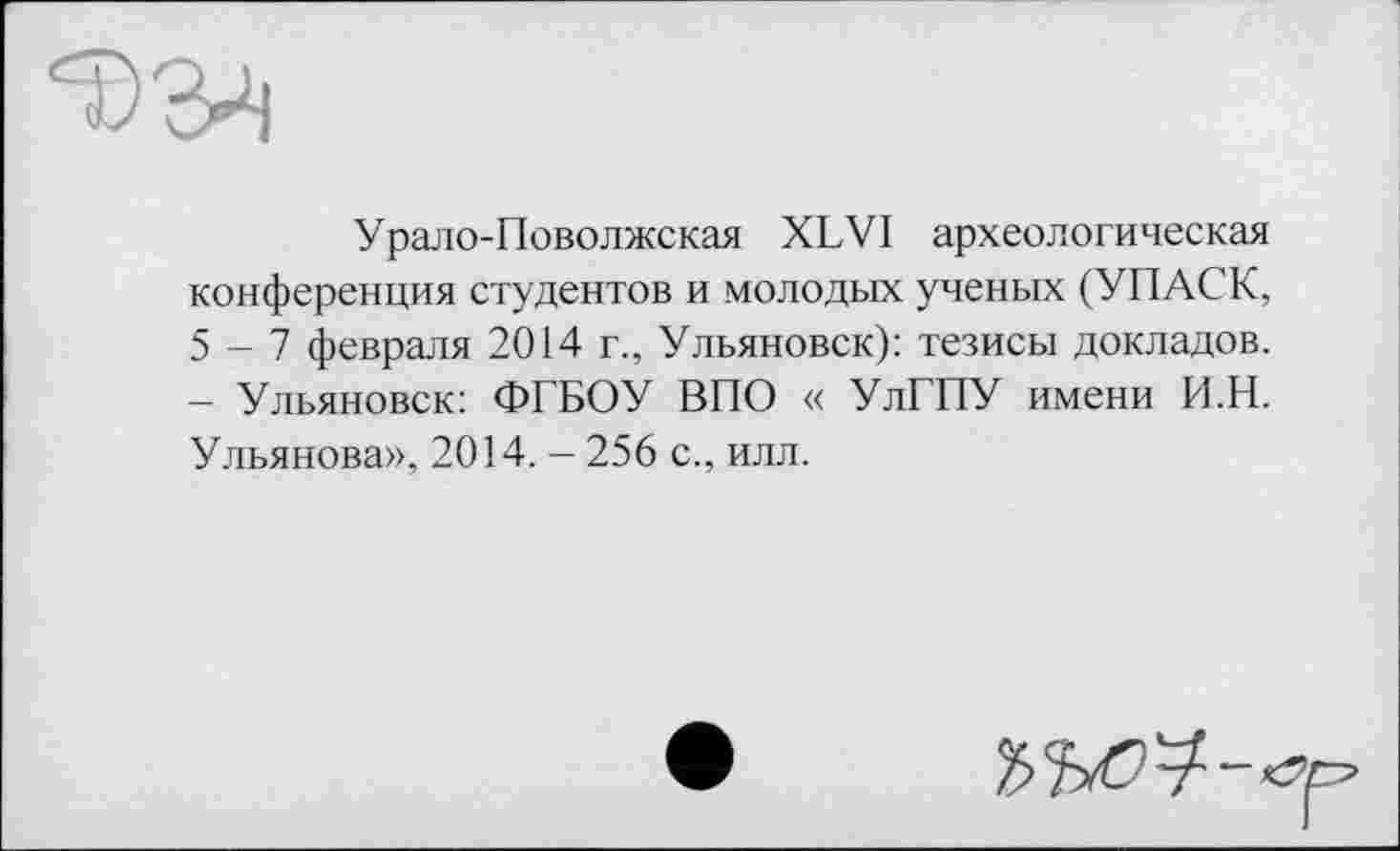 ﻿Урало-Поволжская XLVI археологическая конференция студентов и молодых ученых (УГІАСК, 5-7 февраля 2014 г., Ульяновск): тезисы докладов. — Ульяновск: ФГБОУ ВПО « УлГПУ имени И.Н. Ульянова», 2014. - 256 с., илл.